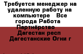 Требуется менеджер на удаленную работу на компьютере - Все города Работа » Партнёрство   . Дагестан респ.,Дагестанские Огни г.